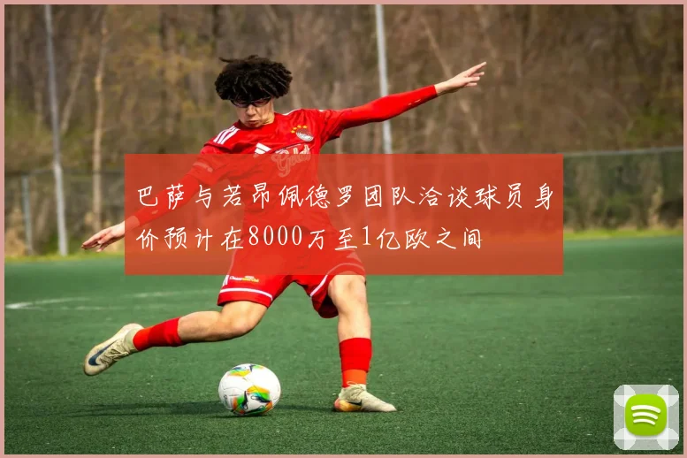 巴萨与若昂佩德罗团队洽谈球员身价预计在8000万至1亿欧之间