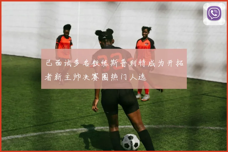 已面试多名教练斯普利特成为开拓者新主帅决赛圈热门人选