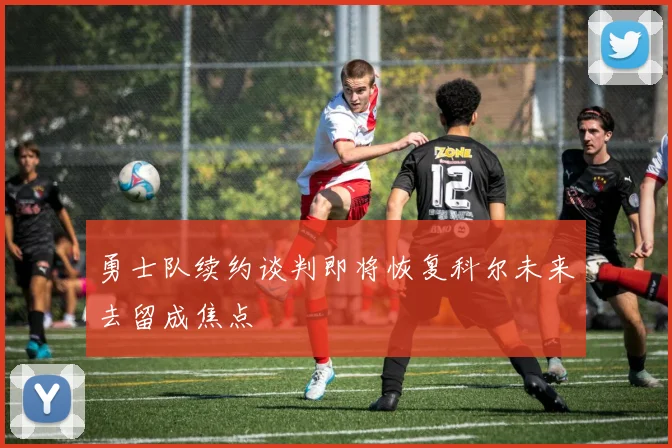 勇士队续约谈判即将恢复科尔未来去留成焦点