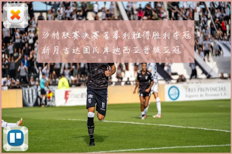 沙特联赛决赛落幕利雅得胜利夺冠新月吉达国民库迪西亚晋级亚冠