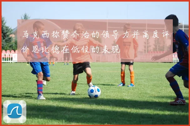 马克西称赞乔治的领导力并高度评价恩比德在低位的表现